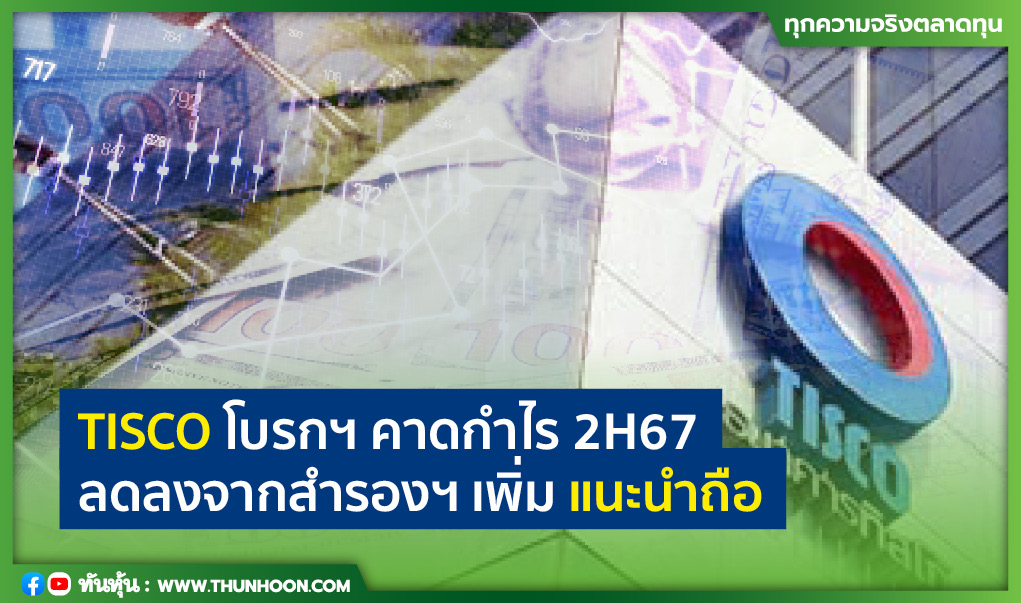 TISCO โบรกฯ คาดกำไร 2H67 ลดลงจากสำรองฯ เพิ่ม แนะนำถือ