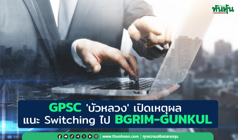 GPSC 'บัวหลวง' เปิดเหตุผล แนะ Switching ไป BGRIM-GUNKUL