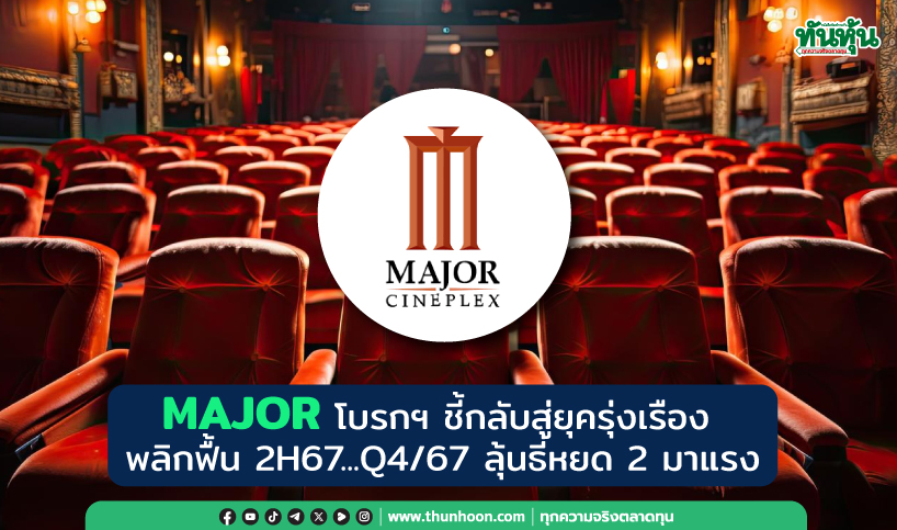 MAJOR โบรกฯ ชี้กลับสู่ยุครุ่งเรือง 2H67 พลิกฟื้น Q4/67 ลุ้นธี่หยด 2 มาแรง