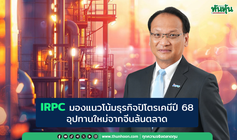 IRPC มองแนวโน้มธุรกิจปิโตรเคมีปี 68 อุปทานใหม่จากจีนล้นตลาด 