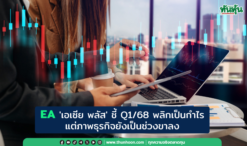 EA 'เอเซีย พลัส' ชี้ Q1/68 พลิกเป็นกำไร  แต่ภาพธุรกิจยังเป็นช่วงขาลง 